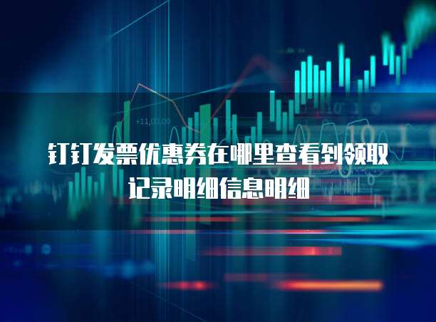 钉钉发票优惠券在哪里查看到领取记录明细信息明细