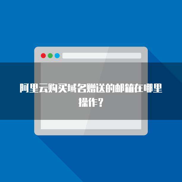 阿里云购买域名赠送的邮箱在哪里操作？