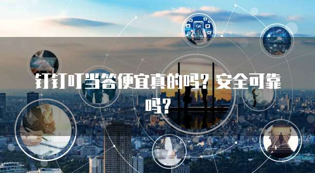钉钉叮当答便宜真的吗？安全可靠吗？