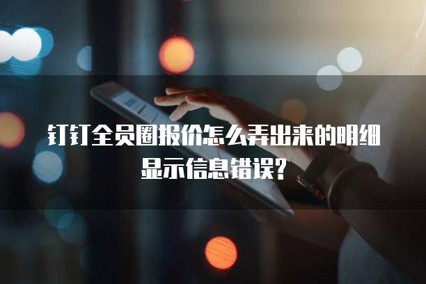 钉钉全员圈报价怎么弄出来的明细显示信息错误?