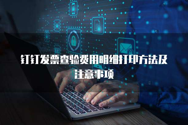 钉钉发票查验费用明细打印方法及注意事项
