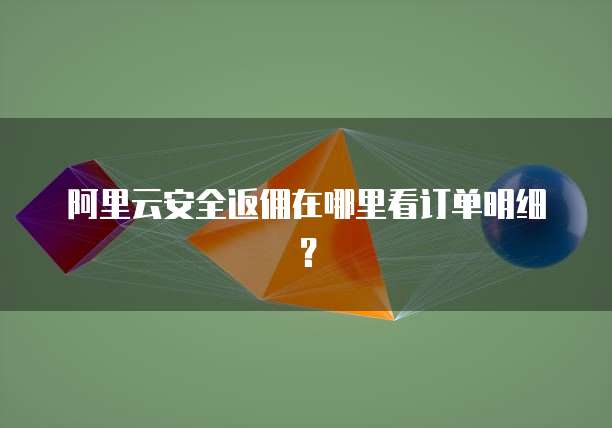阿里云安全返佣在哪里看订单明细?