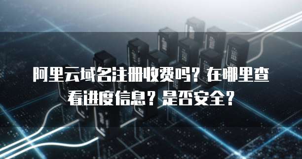 阿里云域名注册收费吗?在哪里查看进度信息?是否安全?