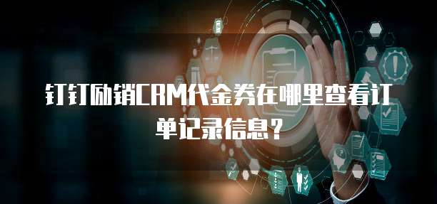 钉钉励销CRM代金券在哪里查看订单记录信息?