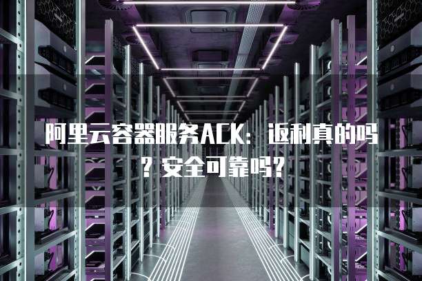 阿里云容器服务ACK:返利真的吗?安全可靠吗?