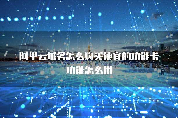 阿里云域名怎么购买便宜的功能卡功能怎么用