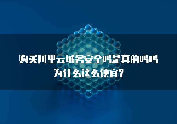 购买阿里云域名安全吗是真的吗吗为什么这么便宜?
