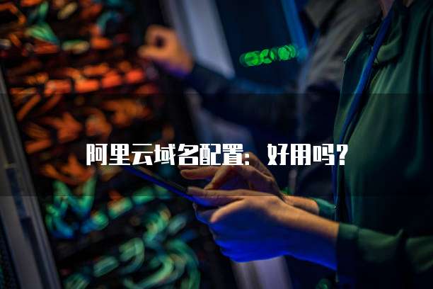 阿里云域名配置：好用吗？