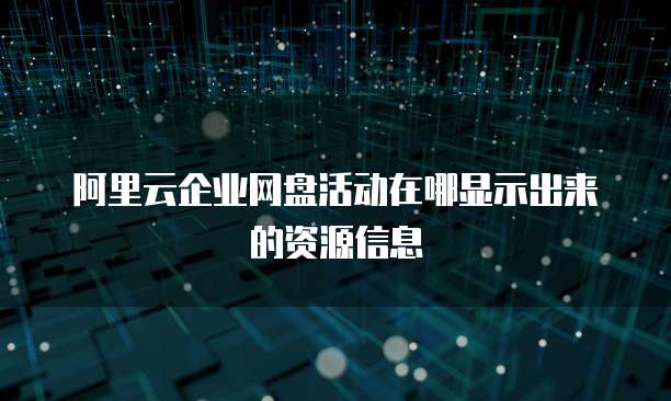 阿里云企业网盘活动在哪显示出来的资源信息