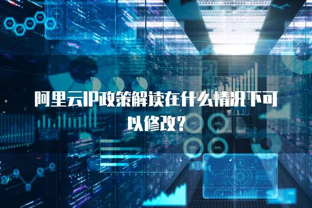 阿里云IP政策解读在什么情况下可以修改?