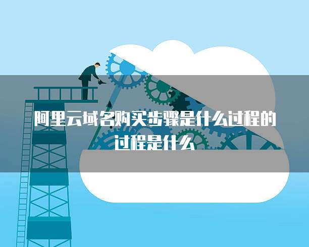 阿里云域名购买步骤是什么过程的过程是什么