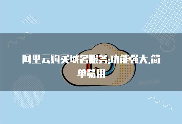 阿里云购买域名服务:功能强大,简单易用