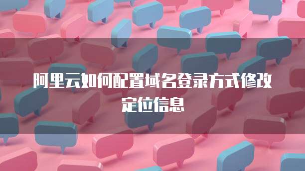 阿里云如何配置域名登录方式修改定位信息