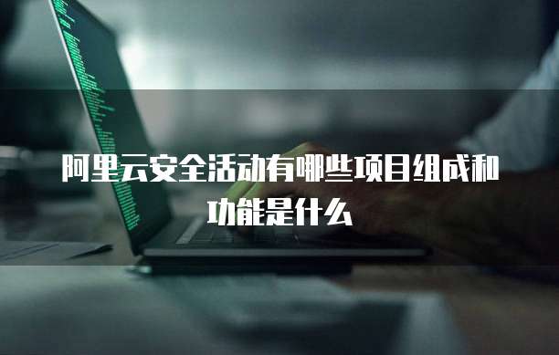阿里云安全活动有哪些项目组成和功能是什么