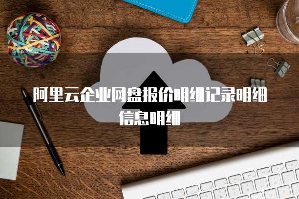 阿里云企业网盘报价明细记录明细信息明细