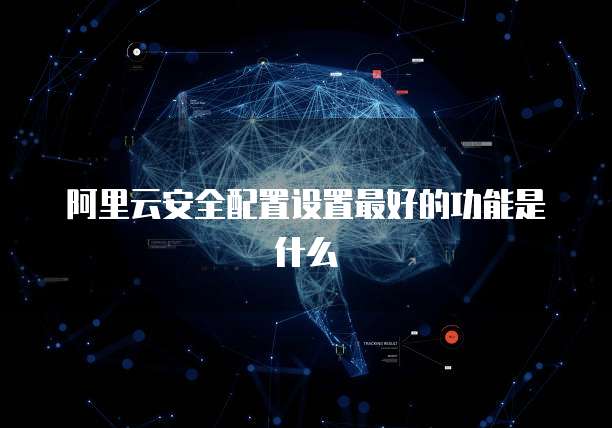 阿里云安全配置设置最好的功能是什么