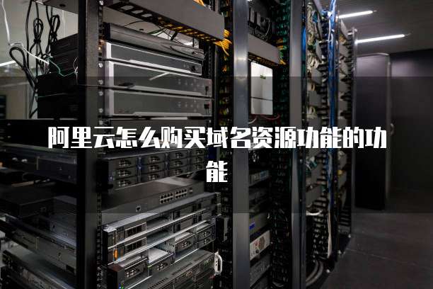 阿里云怎么购买域名资源功能的功能
