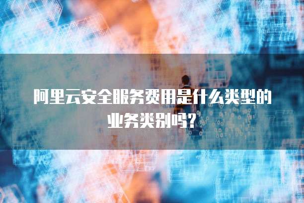 阿里云安全服务费用是什么类型的业务类别吗?
