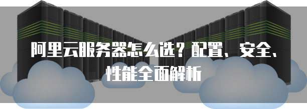 阿里云服务器怎么选?配置、安全、性能全面解析