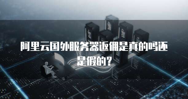 阿里云国外服务器返佣是真的吗还是假的?