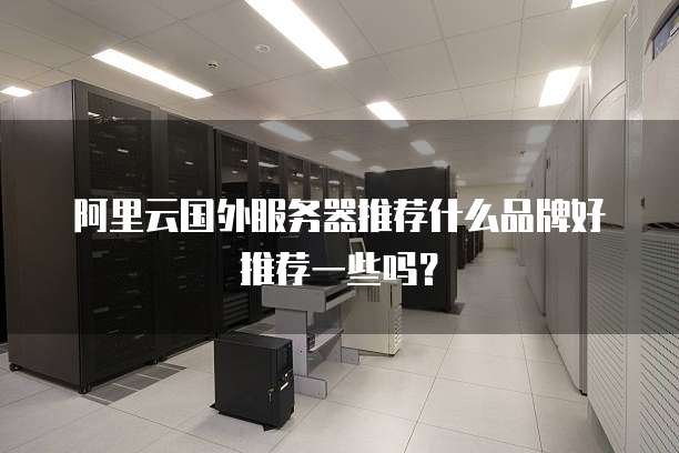 阿里云国外服务器推荐什么品牌好推荐一些吗?