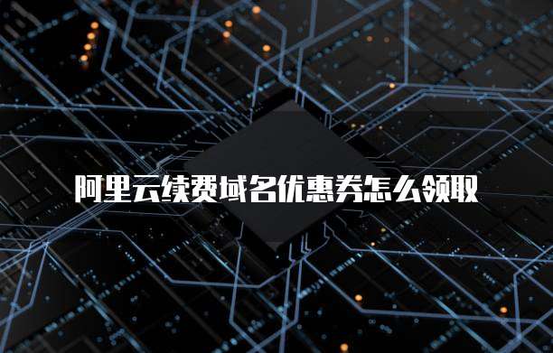 阿里云续费域名优惠券怎么领取