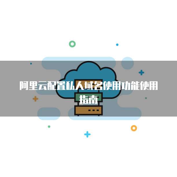 阿里云配置私人域名使用功能使用指南