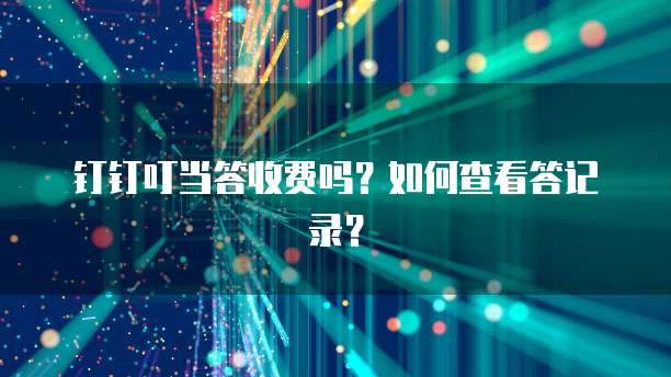 钉钉叮当答收费吗?如何查看答记录?