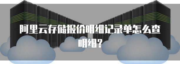阿里云存储报价明细记录单怎么查明细?
