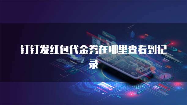 钉钉发红包代金券在哪里查看到记录