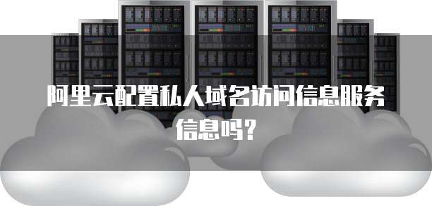 阿里云配置私人域名访问信息服务信息吗？