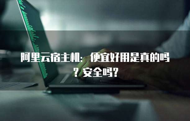 阿里云宿主机:便宜好用是真的吗?安全吗?