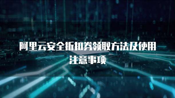 阿里云安全折扣券领取方法及使用注意事项