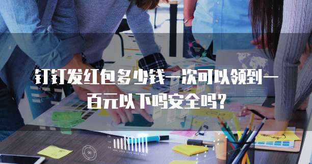钉钉发红包多少钱一次可以领到一百元以下吗安全吗?