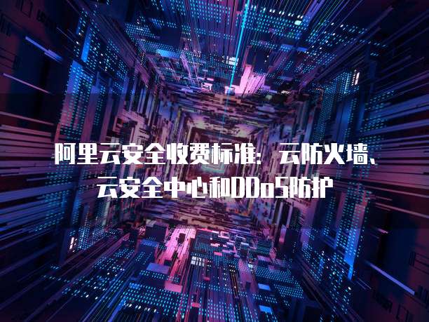 阿里云安全收费标准:云防火墙、云安全中心和DDoS防护