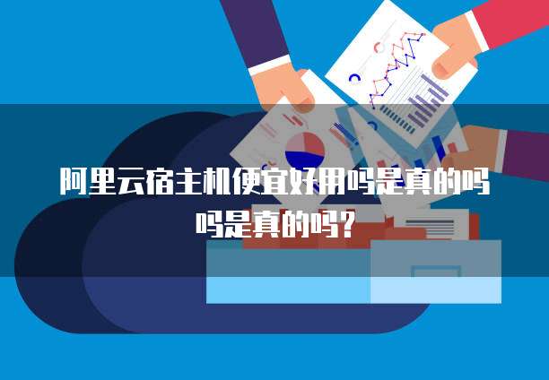 阿里云宿主机便宜好用吗是真的吗吗是真的吗?