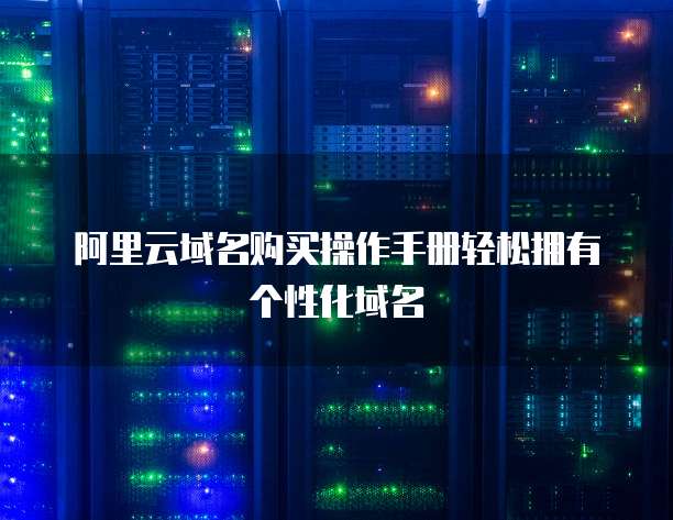 阿里云域名购买操作手册轻松拥有个性化域名