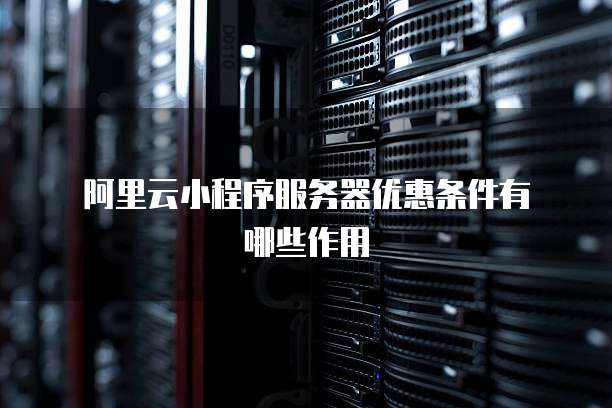 阿里云小程序服务器优惠条件有哪些作用