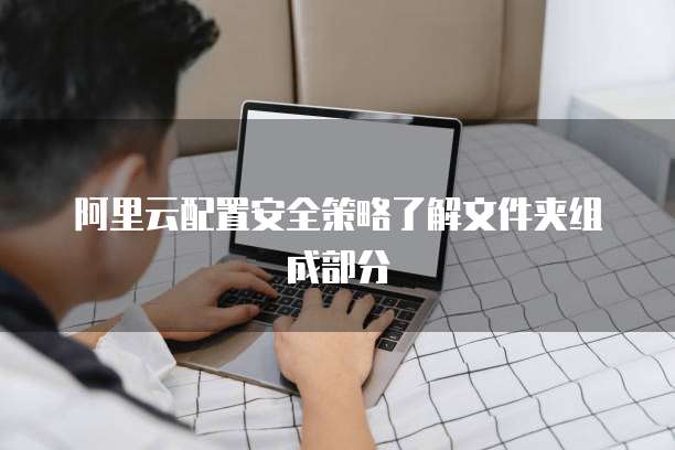 阿里云配置安全策略了解文件夹组成部分
