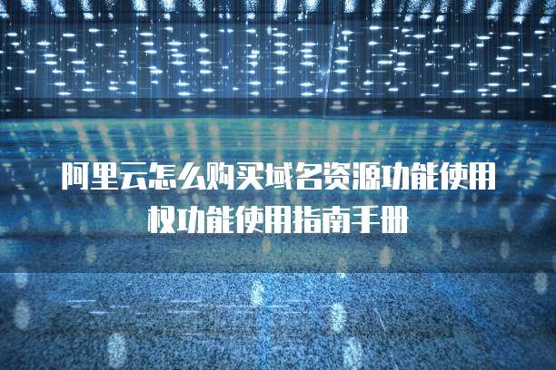 阿里云怎么购买域名资源功能使用权功能使用指南手册