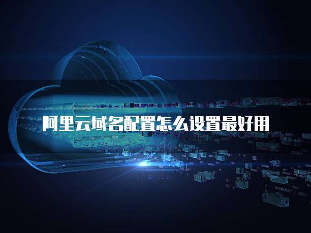阿里云域名配置怎么设置最好用