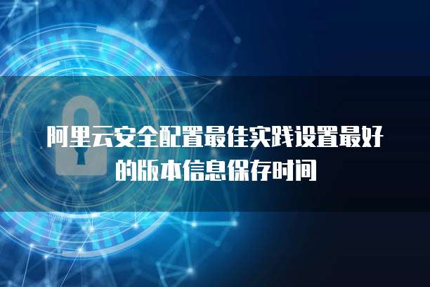 阿里云安全配置最佳实践设置最好的版本信息保存时间