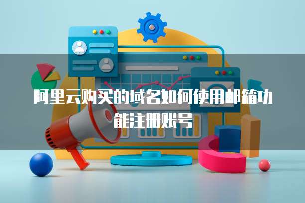 阿里云购买的域名如何使用邮箱功能注册账号
