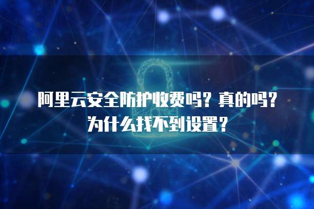 阿里云安全防护收费吗?真的吗?为什么找不到设置?