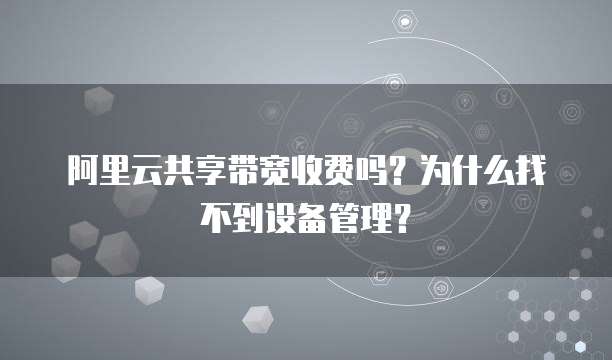 阿里云共享带宽收费吗?为什么找不到设备管理?