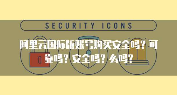 阿里云国际版账号购买安全吗?可靠吗?安全吗?么吗?