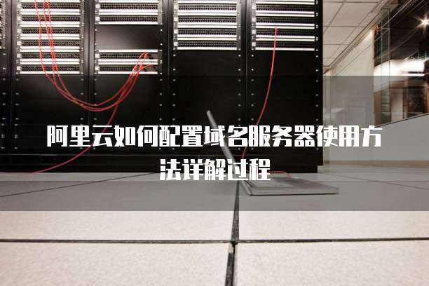 阿里云如何配置域名服务器使用方法详解过程