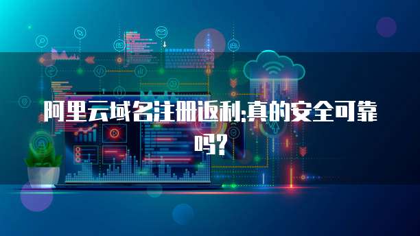 阿里云域名注册返利:真的安全可靠吗?