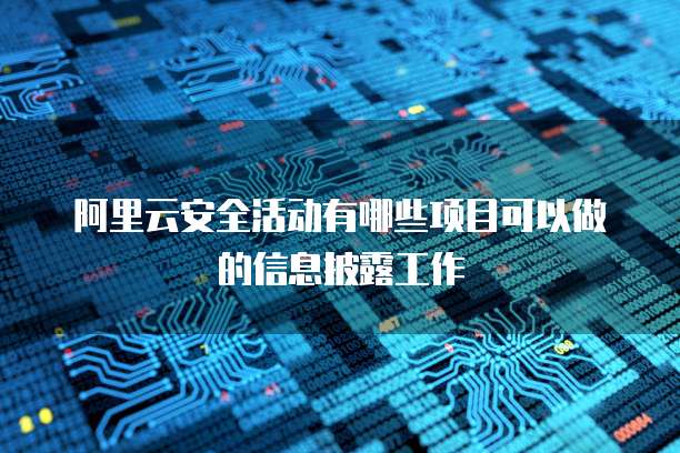 阿里云安全活动有哪些项目可以做的信息披露工作