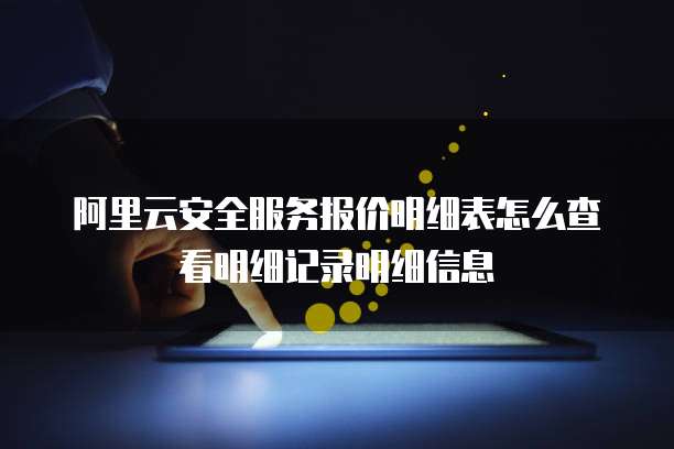 阿里云安全服务报价明细表怎么查看明细记录明细信息